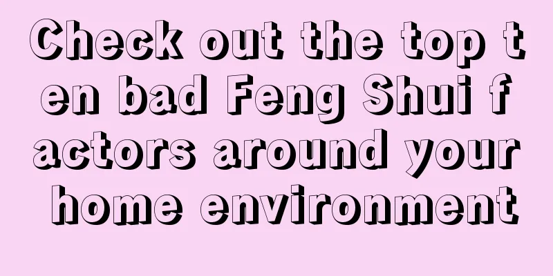 Check out the top ten bad Feng Shui factors around your home environment