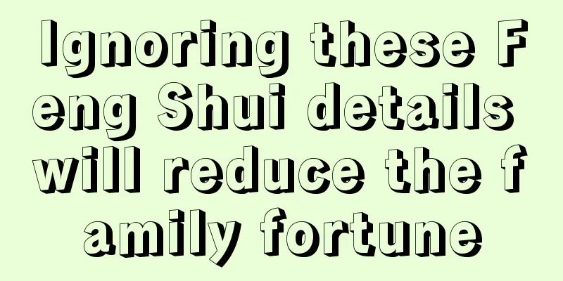 Ignoring these Feng Shui details will reduce the family fortune