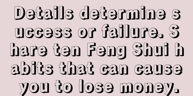 Details determine success or failure. Share ten Feng Shui habits that can cause you to lose money.