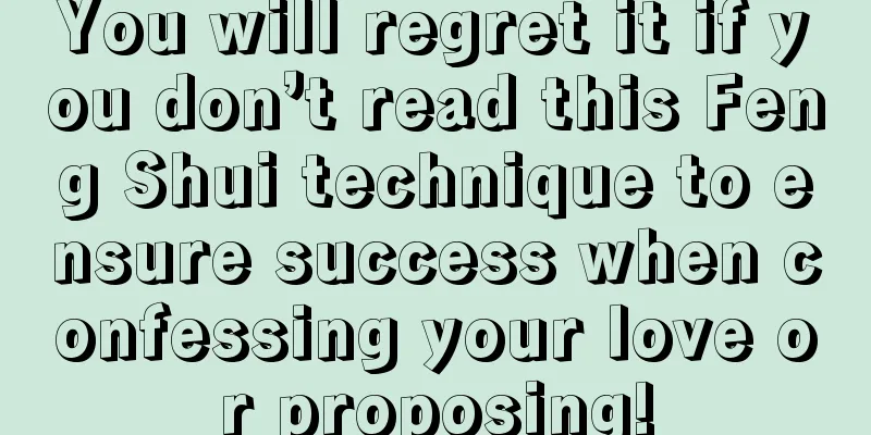 You will regret it if you don’t read this Feng Shui technique to ensure success when confessing your love or proposing!