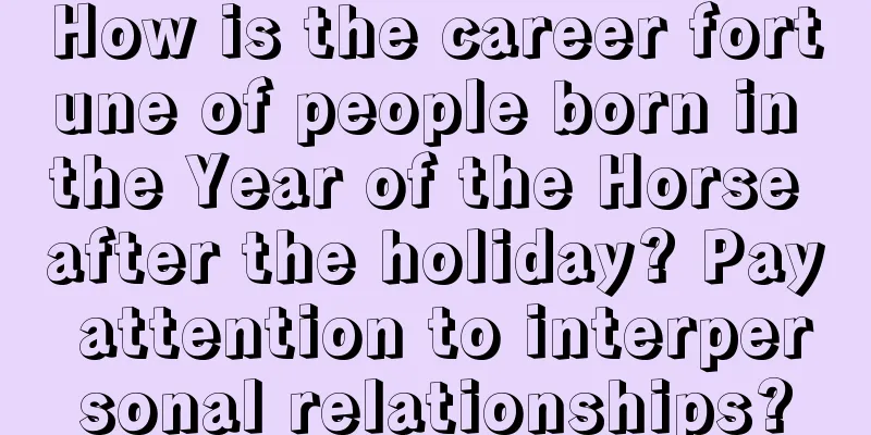How is the career fortune of people born in the Year of the Horse after the holiday? Pay attention to interpersonal relationships?