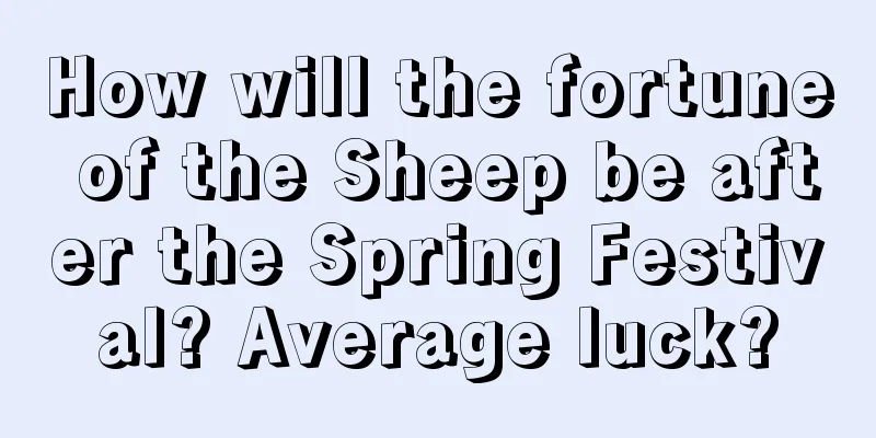 How will the fortune of the Sheep be after the Spring Festival? Average luck?