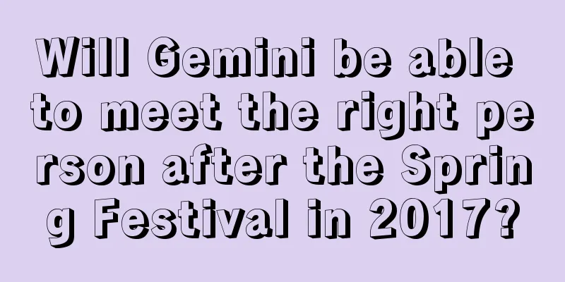 Will Gemini be able to meet the right person after the Spring Festival in 2017?