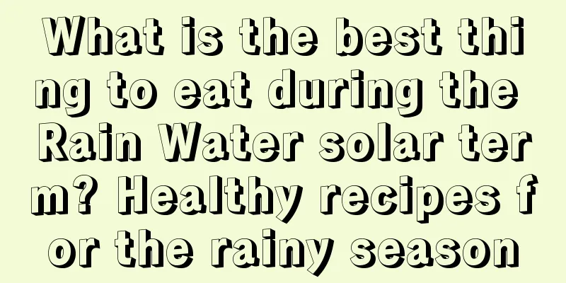 What is the best thing to eat during the Rain Water solar term? Healthy recipes for the rainy season