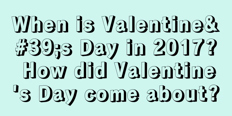 When is Valentine's Day in 2017? How did Valentine's Day come about?