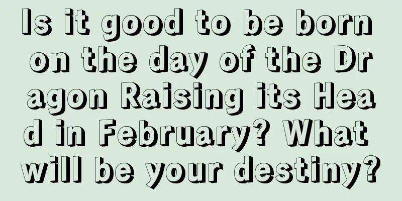 Is it good to be born on the day of the Dragon Raising its Head in February? What will be your destiny?