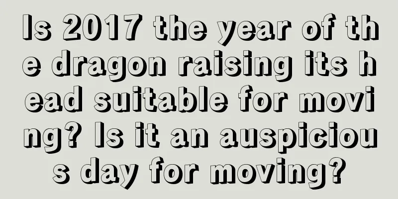 Is 2017 the year of the dragon raising its head suitable for moving? Is it an auspicious day for moving?