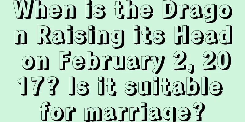 When is the Dragon Raising its Head on February 2, 2017? Is it suitable for marriage?