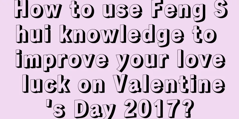 How to use Feng Shui knowledge to improve your love luck on Valentine's Day 2017?