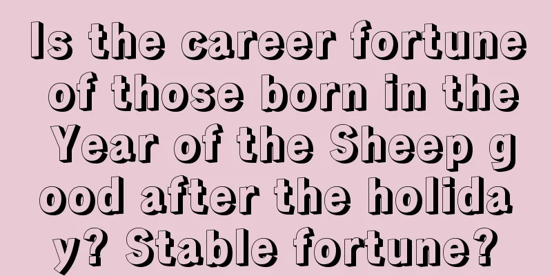 Is the career fortune of those born in the Year of the Sheep good after the holiday? Stable fortune?