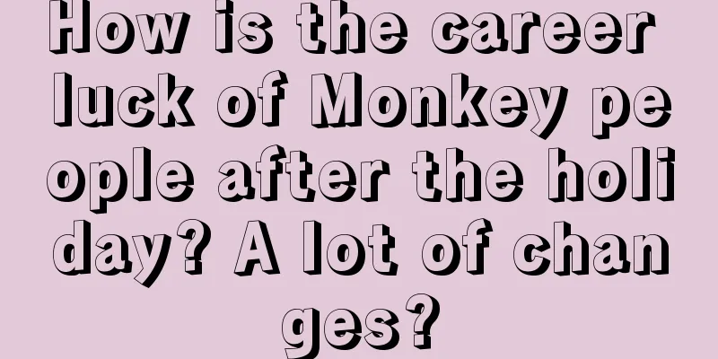 How is the career luck of Monkey people after the holiday? A lot of changes?