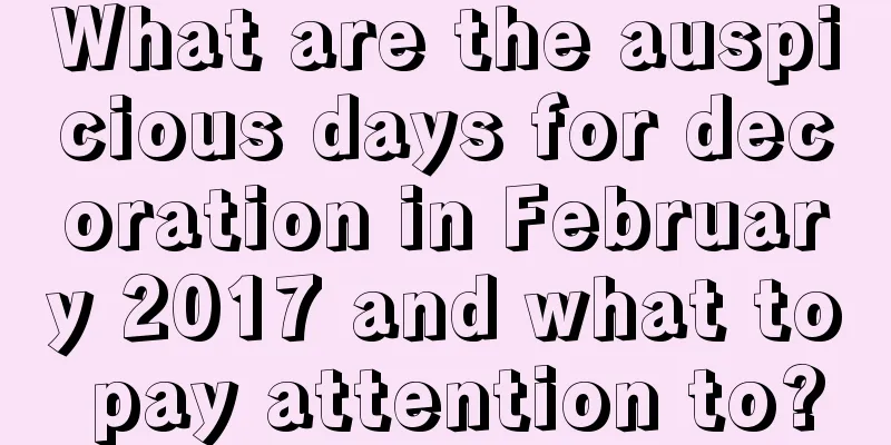 What are the auspicious days for decoration in February 2017 and what to pay attention to?