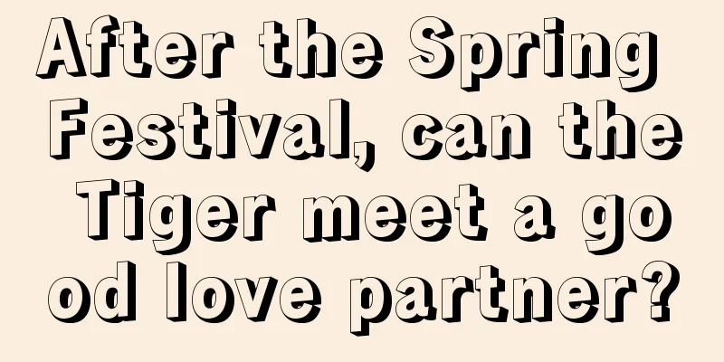 After the Spring Festival, can the Tiger meet a good love partner?
