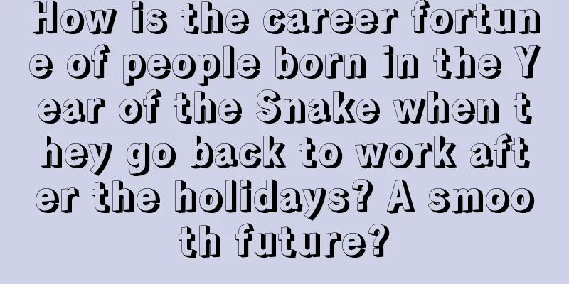 How is the career fortune of people born in the Year of the Snake when they go back to work after the holidays? A smooth future?