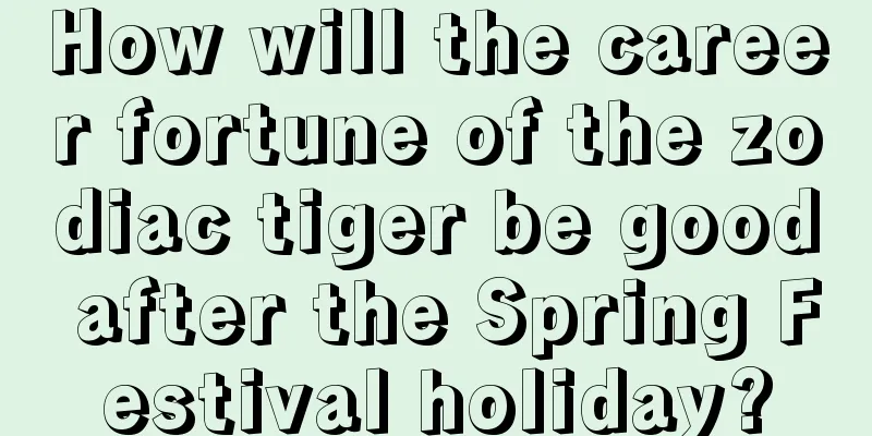 How will the career fortune of the zodiac tiger be good after the Spring Festival holiday?