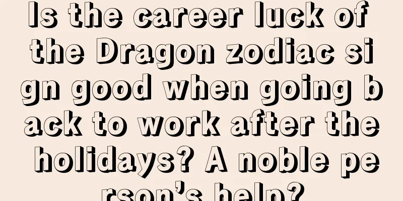 Is the career luck of the Dragon zodiac sign good when going back to work after the holidays? A noble person’s help?