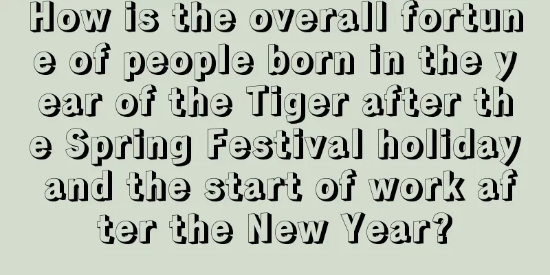 How is the overall fortune of people born in the year of the Tiger after the Spring Festival holiday and the start of work after the New Year?