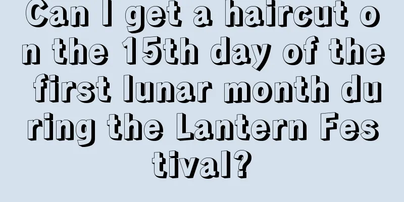 Can I get a haircut on the 15th day of the first lunar month during the Lantern Festival?