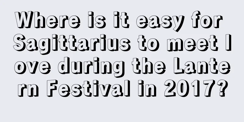 Where is it easy for Sagittarius to meet love during the Lantern Festival in 2017?