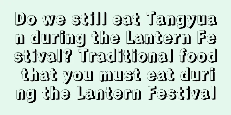 Do we still eat Tangyuan during the Lantern Festival? Traditional food that you must eat during the Lantern Festival