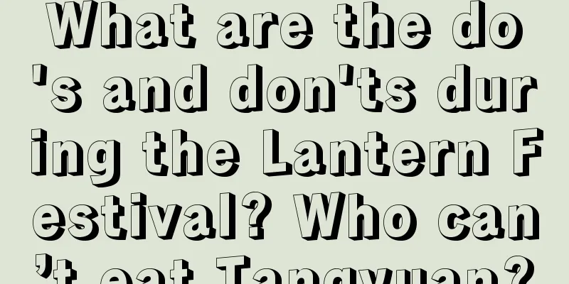 What are the do's and don'ts during the Lantern Festival? Who can’t eat Tangyuan?