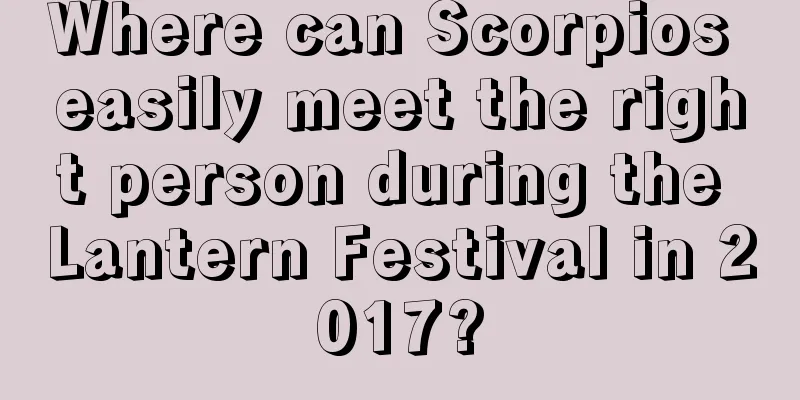Where can Scorpios easily meet the right person during the Lantern Festival in 2017?