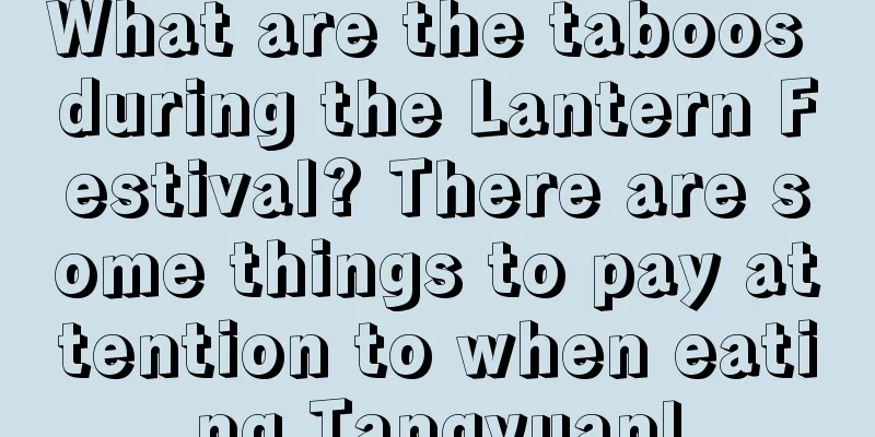 What are the taboos during the Lantern Festival? There are some things to pay attention to when eating Tangyuan!