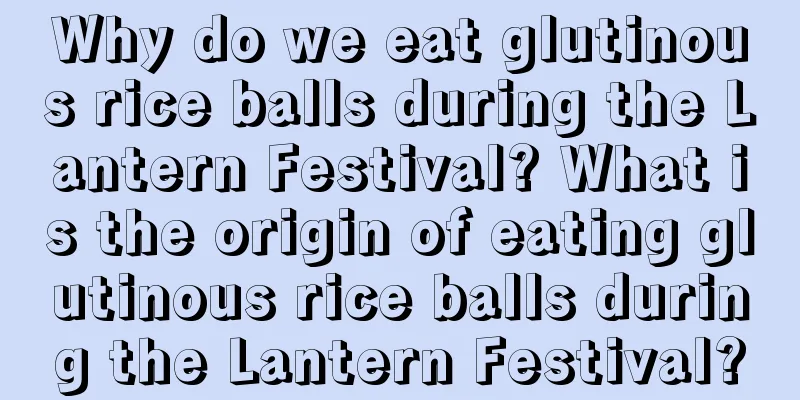 Why do we eat glutinous rice balls during the Lantern Festival? What is the origin of eating glutinous rice balls during the Lantern Festival?