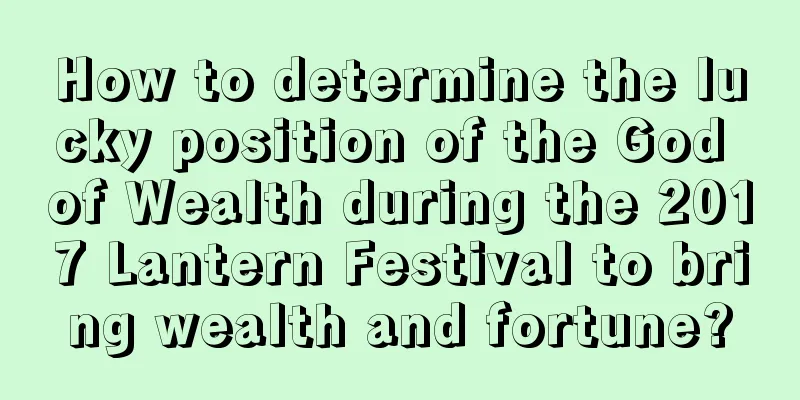 How to determine the lucky position of the God of Wealth during the 2017 Lantern Festival to bring wealth and fortune?
