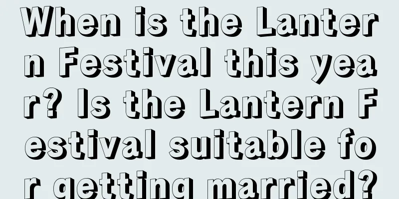 When is the Lantern Festival this year? Is the Lantern Festival suitable for getting married?