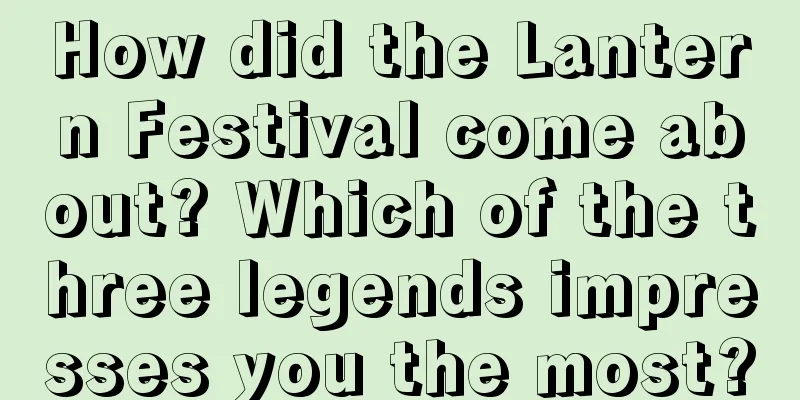 How did the Lantern Festival come about? Which of the three legends impresses you the most?