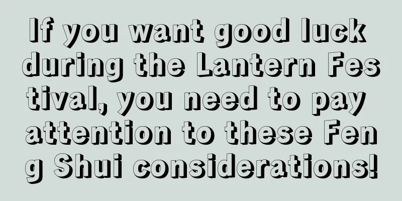 If you want good luck during the Lantern Festival, you need to pay attention to these Feng Shui considerations!