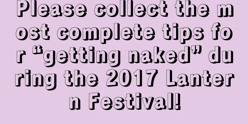 Please collect the most complete tips for “getting naked” during the 2017 Lantern Festival!