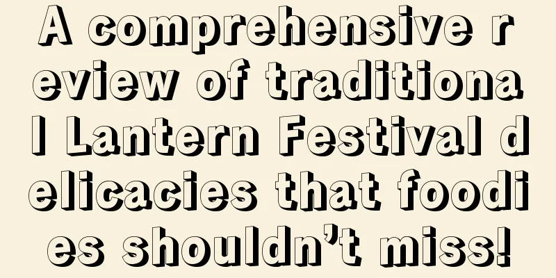 A comprehensive review of traditional Lantern Festival delicacies that foodies shouldn’t miss!