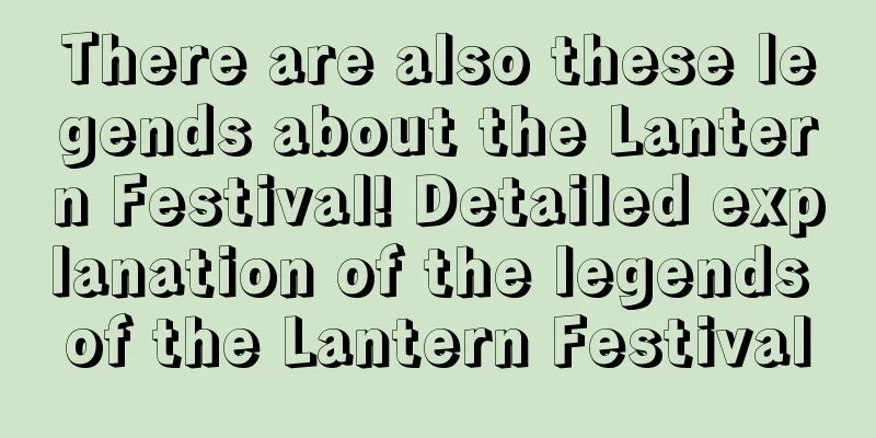 There are also these legends about the Lantern Festival! Detailed explanation of the legends of the Lantern Festival