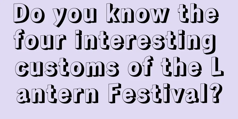 Do you know the four interesting customs of the Lantern Festival?