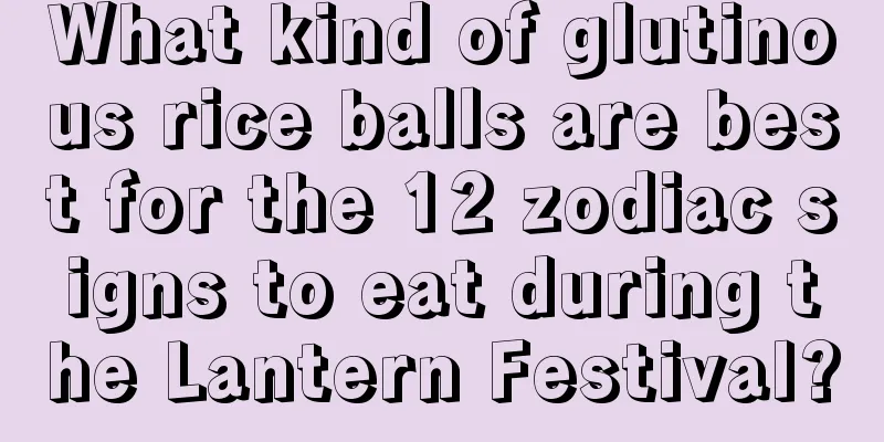 What kind of glutinous rice balls are best for the 12 zodiac signs to eat during the Lantern Festival?