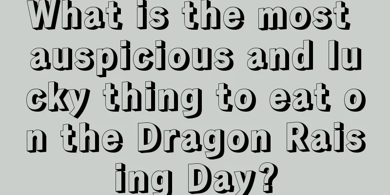 What is the most auspicious and lucky thing to eat on the Dragon Raising Day?