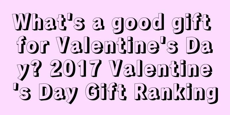 What's a good gift for Valentine's Day? 2017 Valentine's Day Gift Ranking