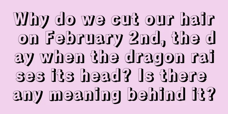 Why do we cut our hair on February 2nd, the day when the dragon raises its head? Is there any meaning behind it?