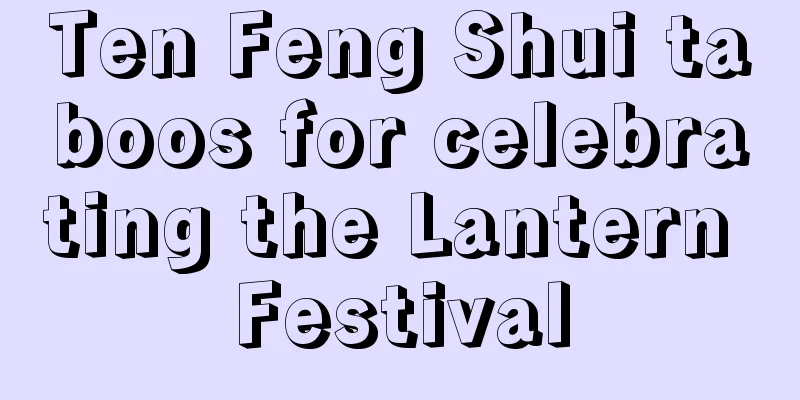 Ten Feng Shui taboos for celebrating the Lantern Festival