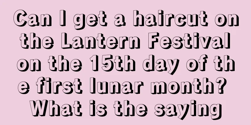 Can I get a haircut on the Lantern Festival on the 15th day of the first lunar month? What is the saying