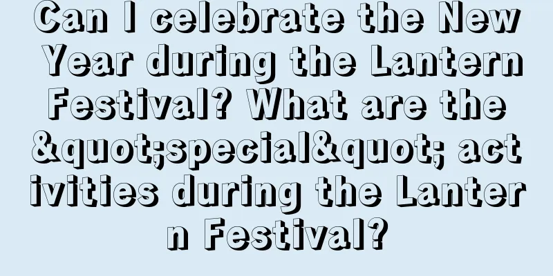 Can I celebrate the New Year during the Lantern Festival? What are the "special" activities during the Lantern Festival?