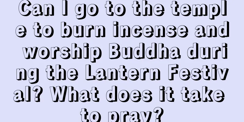 Can I go to the temple to burn incense and worship Buddha during the Lantern Festival? What does it take to pray?