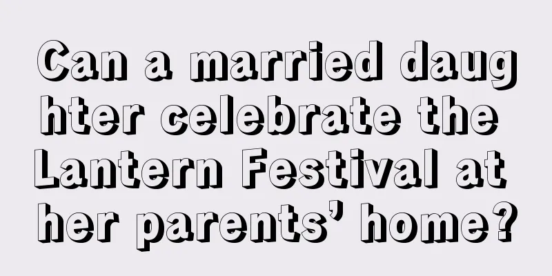 Can a married daughter celebrate the Lantern Festival at her parents’ home?