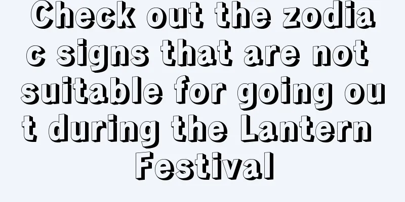 Check out the zodiac signs that are not suitable for going out during the Lantern Festival