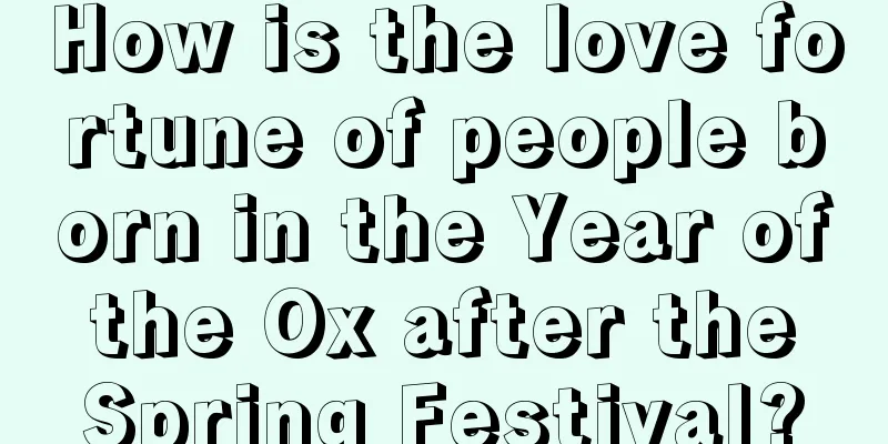 How is the love fortune of people born in the Year of the Ox after the Spring Festival?
