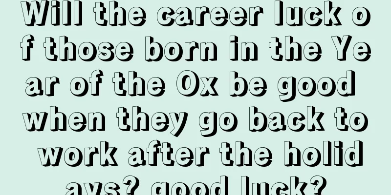 Will the career luck of those born in the Year of the Ox be good when they go back to work after the holidays? good luck?