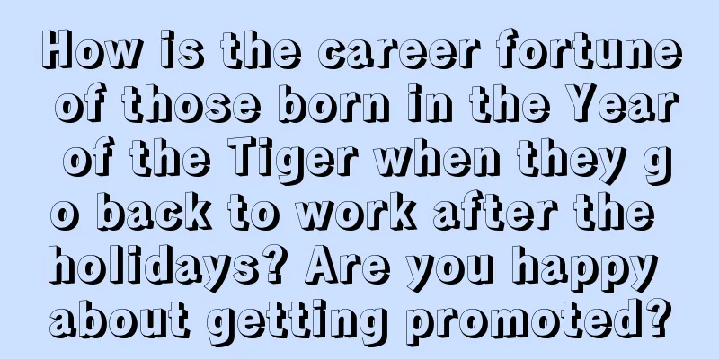How is the career fortune of those born in the Year of the Tiger when they go back to work after the holidays? Are you happy about getting promoted?