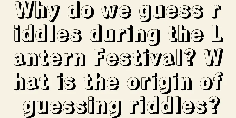 Why do we guess riddles during the Lantern Festival? What is the origin of guessing riddles?